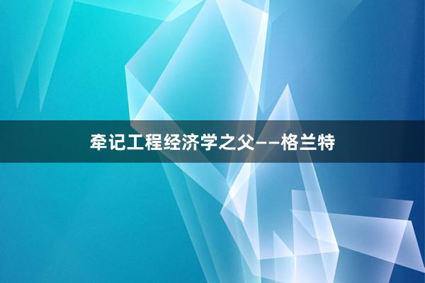 牵记工程经济学之父——格兰特