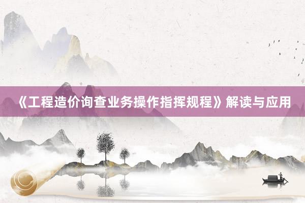 《工程造价询查业务操作指挥规程》解读与应用