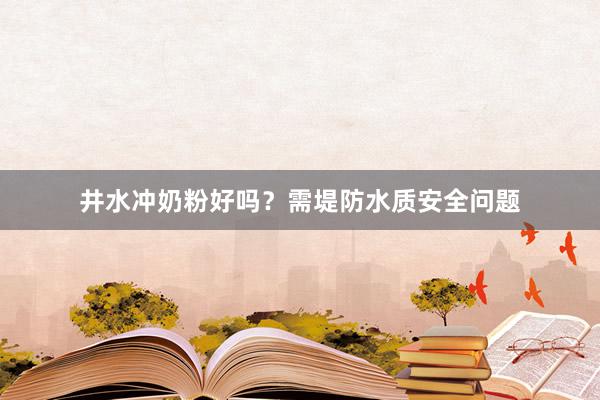 井水冲奶粉好吗？需堤防水质安全问题