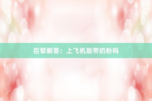 巨擘解答：上飞机能带奶粉吗