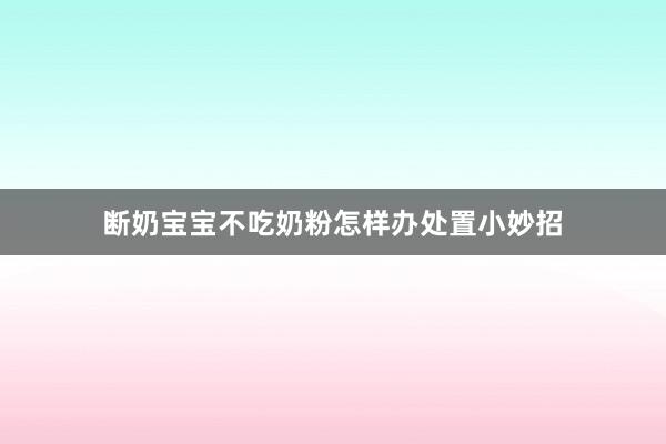 断奶宝宝不吃奶粉怎样办处置小妙招