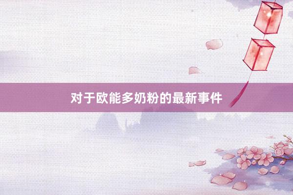 对于欧能多奶粉的最新事件
