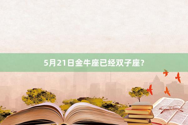5月21日金牛座已经双子座？
