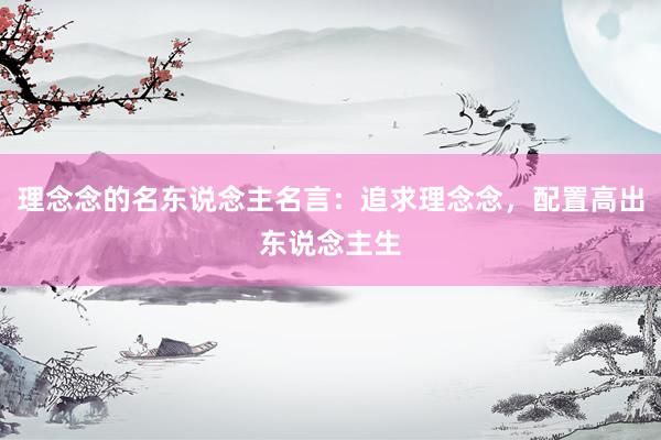 理念念的名东说念主名言：追求理念念，配置高出东说念主生
