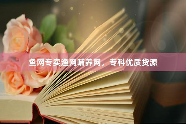 鱼网专卖渔网哺养网，专科优质货源